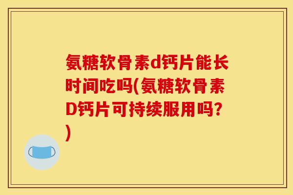 氨糖软骨素d钙片能长时间吃吗(氨糖软骨素D钙片可持续服用吗？)
