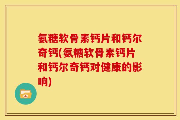氨糖软骨素钙片和钙尔奇钙(氨糖软骨素钙片和钙尔奇钙对健康的影响) 氨糖软骨素钙片和钙尔奇钙(氨糖软骨素钙片和钙尔奇钙对健康的影响)