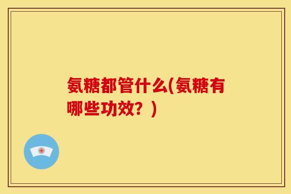 氨糖都管什么(氨糖有哪些功效?) 氨糖都管什么(氨糖有哪些功效?)
