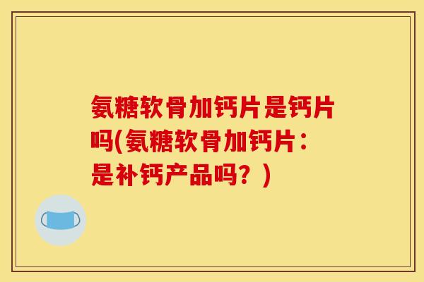 氨糖软骨加钙片是钙片吗(氨糖软骨加钙片:是补钙产品吗?) 氨糖软骨加钙片是钙片吗(氨糖软骨加钙片:是补钙产品吗?)