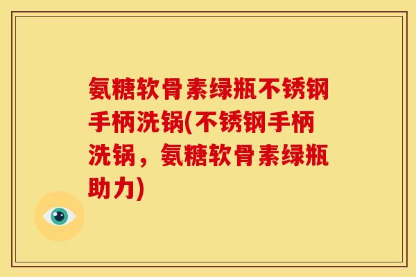 氨糖软骨素绿瓶不锈钢手柄洗锅(不锈钢手柄洗锅,氨糖软骨素绿瓶助力) 氨糖软骨素绿瓶不锈钢手柄洗锅(不锈钢手柄洗锅,氨糖软骨素绿瓶助力)