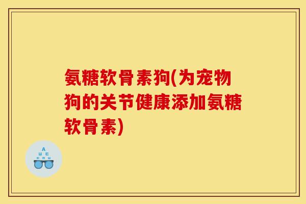 氨糖软骨素狗(为宠物狗的关节健康添加氨糖软骨素)