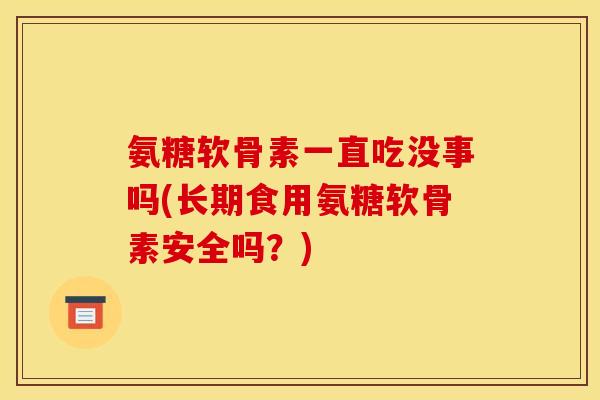 氨糖软骨素一直吃没事吗(长期食用氨糖软骨素安全吗?) 氨糖软骨素一直吃没事吗(长期食用氨糖软骨素安全吗?)