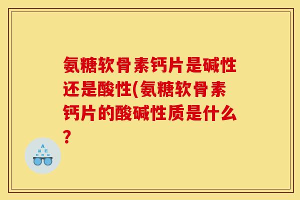 氨糖软骨素钙片是碱性还是酸性(氨糖软骨素钙片的酸碱性质是什么? 氨糖软骨素钙片是碱性还是酸性(氨糖软骨素钙片的酸碱性质是什么?
