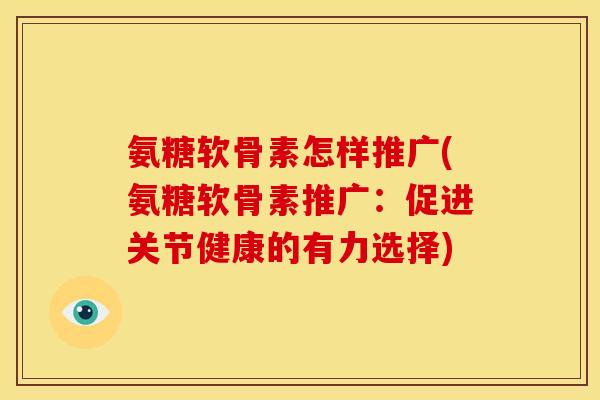 氨糖软骨素怎样推广(氨糖软骨素推广：促进关节健康的有力选择)