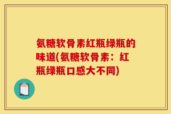 氨糖软骨素红瓶绿瓶的味道(氨糖软骨素:红瓶绿瓶口感大不同) 氨糖软骨素红瓶绿瓶的味道(氨糖软骨素:红瓶绿瓶口感大不同)