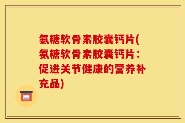 氨糖软骨素胶囊钙片(氨糖软骨素胶囊钙片：促进关节健康的营养补充品)