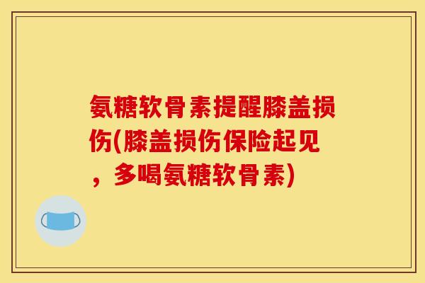 氨糖软骨素提醒膝盖损伤(膝盖损伤保险起见,多喝氨糖软骨素) 氨糖软骨素提醒膝盖损伤(膝盖损伤保险起见,多喝氨糖软骨素)