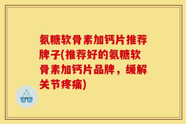 氨糖软骨素加钙片推荐牌子(推荐好的氨糖软骨素加钙片品牌,缓解关节) 氨糖软骨素加钙片推荐牌子(推荐好的氨糖软骨素加钙片品牌,缓解关节)