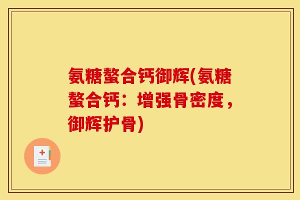 氨糖螯合钙御辉(氨糖螯合钙:增强骨密度,御辉护骨) 氨糖螯合钙御辉(氨糖螯合钙:增强骨密度,御辉护骨)