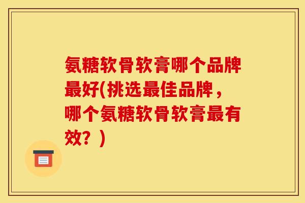 氨糖软骨软膏哪个品牌好(挑选佳品牌，哪个氨糖软骨软膏有效？)
