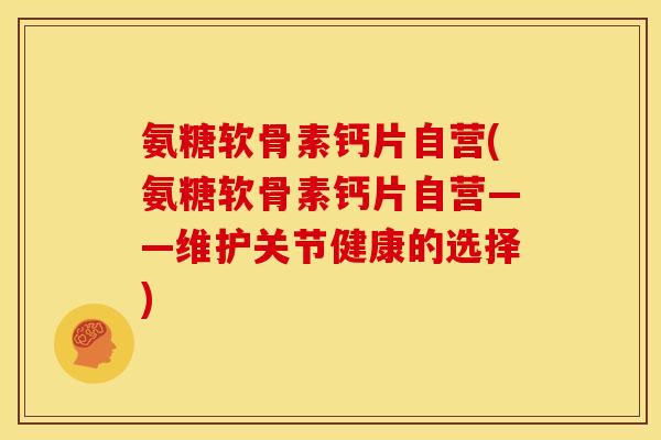 氨糖软骨素钙片自营(氨糖软骨素钙片自营——维护关节健康的选择)
