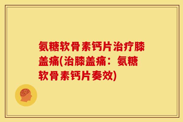 氨糖软骨素钙片膝盖痛(膝盖痛:氨糖软骨素钙片奏效) 氨糖软骨素钙片膝盖痛(膝盖痛:氨糖软骨素钙片奏效)