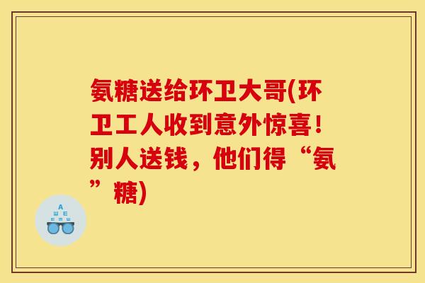 氨糖送给环卫大哥(环卫工人收到意外惊喜！别人送钱，他们得“氨”糖)