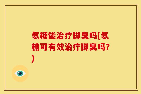 氨糖能脚臭吗(氨糖可有效脚臭吗？)