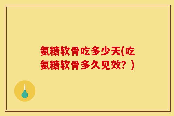 氨糖软骨吃多少天(吃氨糖软骨多久见效？)