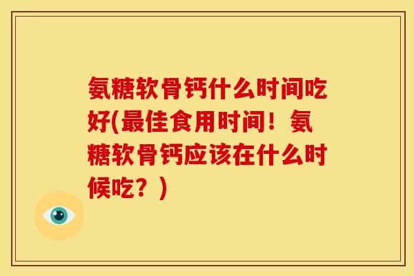氨糖软骨钙什么时间吃好(佳食用时间!氨糖软骨钙应该在什么时候吃?) 氨糖软骨钙什么时间吃好(佳食用时间!氨糖软骨钙应该在什么时候吃?)