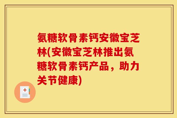 氨糖软骨素钙安徽宝芝林(安徽宝芝林推出氨糖软骨素钙产品,助力关节健康) 氨糖软骨素钙安徽宝芝林(安徽宝芝林推出氨糖软骨素钙产品,助力关节健康)