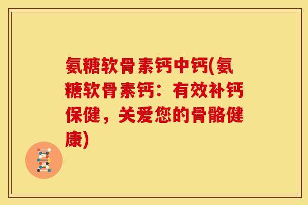 氨糖软骨素钙中钙(氨糖软骨素钙：有效补钙保健，关爱您的骨骼健康)