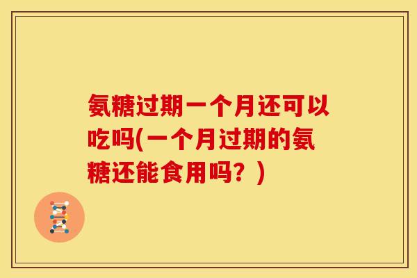 氨糖过期一个月还可以吃吗(一个月过期的氨糖还能食用吗?) 氨糖过期一个月还可以吃吗(一个月过期的氨糖还能食用吗?)