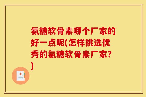 氨糖软骨素哪个厂家的好一点呢(怎样挑选优秀的氨糖软骨素厂家？)