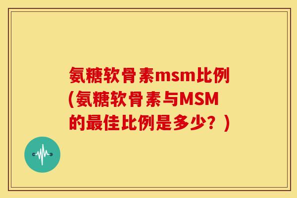 氨糖软骨素msm比例(氨糖软骨素与MSM的佳比例是多少？)