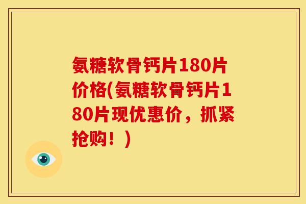 氨糖软骨钙片180片价格(氨糖软骨钙片180片现优惠价,抓紧抢购!) 氨糖软骨钙片180片价格(氨糖软骨钙片180片现优惠价,抓紧抢购!)