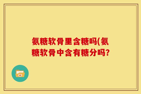 氨糖软骨里含糖吗(氨糖软骨中含有糖分吗? 氨糖软骨里含糖吗(氨糖软骨中含有糖分吗?
