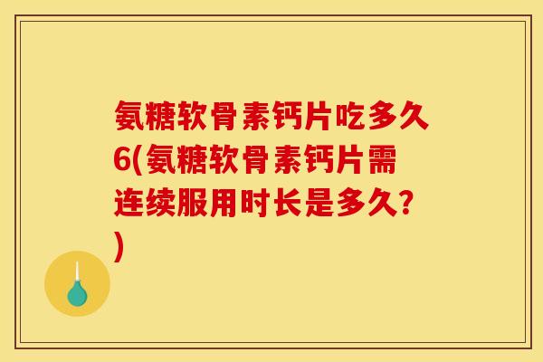 氨糖软骨素钙片吃多久6(氨糖软骨素钙片需连续服用时长是多久?) 氨糖软骨素钙片吃多久6(氨糖软骨素钙片需连续服用时长是多久?)