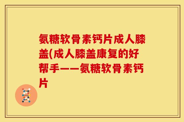 氨糖软骨素钙片成人膝盖(成人膝盖康复的好帮手——氨糖软骨素钙片 氨糖软骨素钙片成人膝盖(成人膝盖康复的好帮手——氨糖软骨素钙片