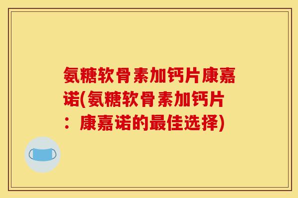 氨糖软骨素加钙片康嘉诺(氨糖软骨素加钙片:康嘉诺的佳选择) 氨糖软骨素加钙片康嘉诺(氨糖软骨素加钙片:康嘉诺的佳选择)