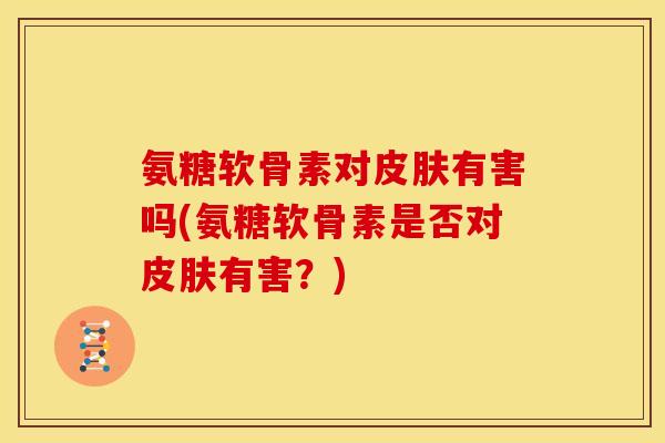 氨糖软骨素对有害吗(氨糖软骨素是否对有害?) 氨糖软骨素对有害吗(氨糖软骨素是否对有害?)