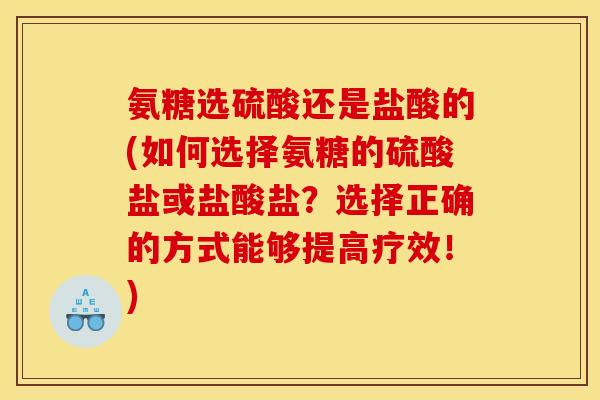 氨糖选硫酸还是盐酸的(如何选择氨糖的硫酸盐或盐酸盐?选择正确的方式能够提高疗效!) 氨糖选硫酸还是盐酸的(如何选择氨糖的硫酸盐或盐酸盐?选择正确的方式能够提高疗效!)