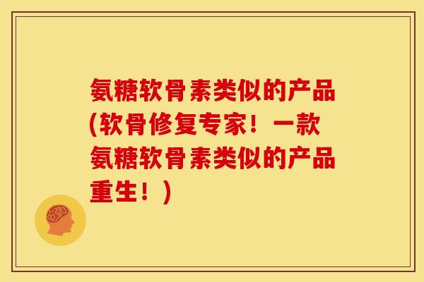 氨糖软骨素类似的产品(软骨修复专家!一款氨糖软骨素类似的产品重生!) 氨糖软骨素类似的产品(软骨修复专家!一款氨糖软骨素类似的产品重生!)