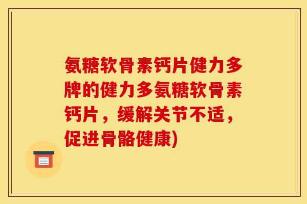 氨糖软骨素钙片健力多牌的健力多氨糖软骨素钙片,缓解关节不适,促进骨骼健康) 氨糖软骨素钙片健力多牌的健力多氨糖软骨素钙片,缓解关节不适,促进骨骼健康)