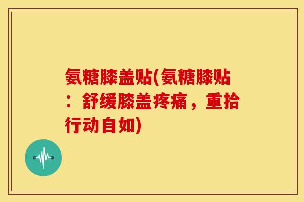 氨糖膝盖贴(氨糖膝贴:舒缓膝盖,重拾行动自如) 氨糖膝盖贴(氨糖膝贴:舒缓膝盖,重拾行动自如)