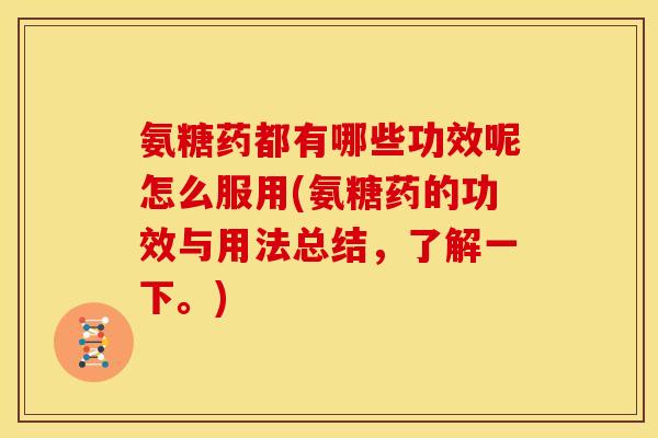 氨糖药都有哪些功效呢怎么服用(氨糖药的功效与用法总结,了解一下。) 氨糖药都有哪些功效呢怎么服用(氨糖药的功效与用法总结,了解一下。)