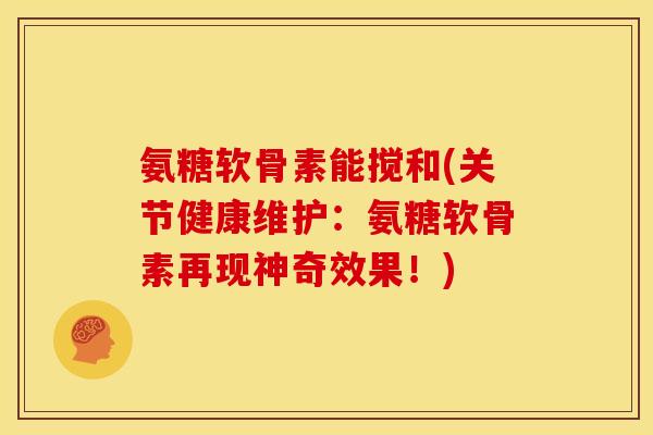 氨糖软骨素能搅和(关节健康维护：氨糖软骨素再现神奇效果！)