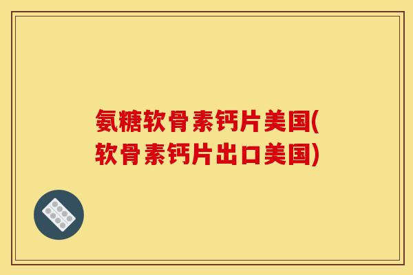 氨糖软骨素钙片美国(软骨素钙片出口美国) 氨糖软骨素钙片美国(软骨素钙片出口美国)