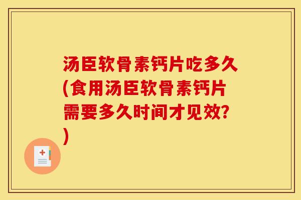 汤臣软骨素钙片吃多久(食用汤臣软骨素钙片需要多久时间才见效？)