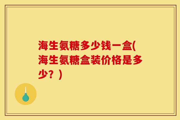 海生氨糖多少钱一盒(海生氨糖盒装价格是多少?) 海生氨糖多少钱一盒(海生氨糖盒装价格是多少?)