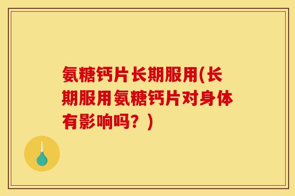 氨糖钙片长期服用(长期服用氨糖钙片对身体有影响吗?) 氨糖钙片长期服用(长期服用氨糖钙片对身体有影响吗?)