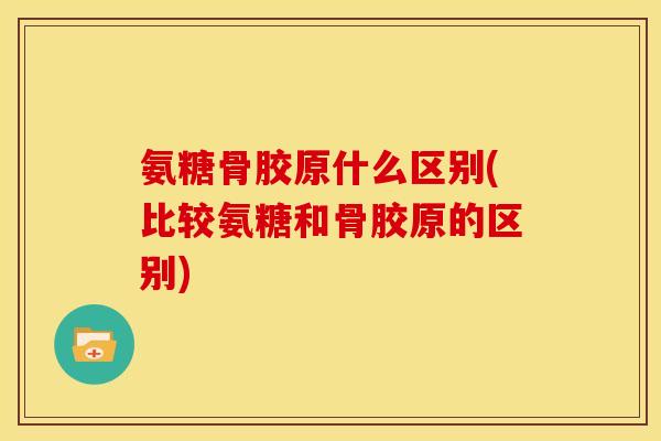 氨糖骨胶原什么区别(比较氨糖和骨胶原的区别)