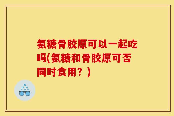 氨糖骨胶原可以一起吃吗(氨糖和骨胶原可否同时食用?) 氨糖骨胶原可以一起吃吗(氨糖和骨胶原可否同时食用?)