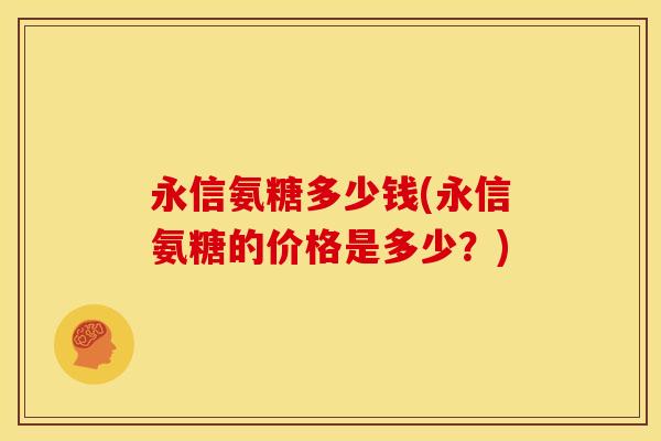 永信氨糖多少钱(永信氨糖的价格是多少?) 永信氨糖多少钱(永信氨糖的价格是多少?)