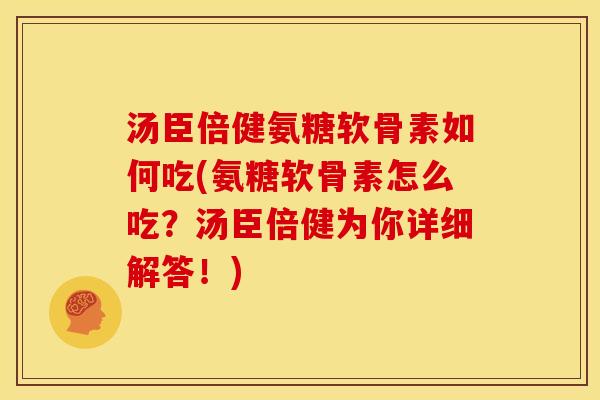 汤臣倍健氨糖软骨素如何吃(氨糖软骨素怎么吃？汤臣倍健为你详细解答！)
