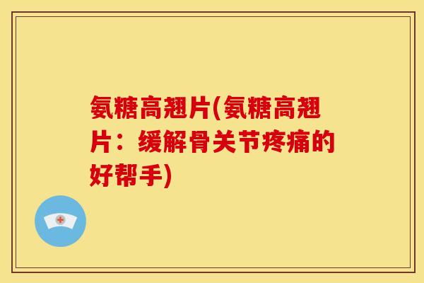 氨糖高翘片(氨糖高翘片：缓解骨关节的好帮手)