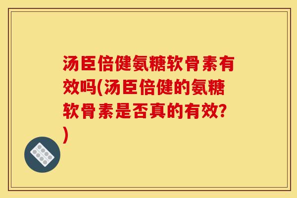 汤臣倍健氨糖软骨素有效吗(汤臣倍健的氨糖软骨素是否真的有效?) 汤臣倍健氨糖软骨素有效吗(汤臣倍健的氨糖软骨素是否真的有效?)