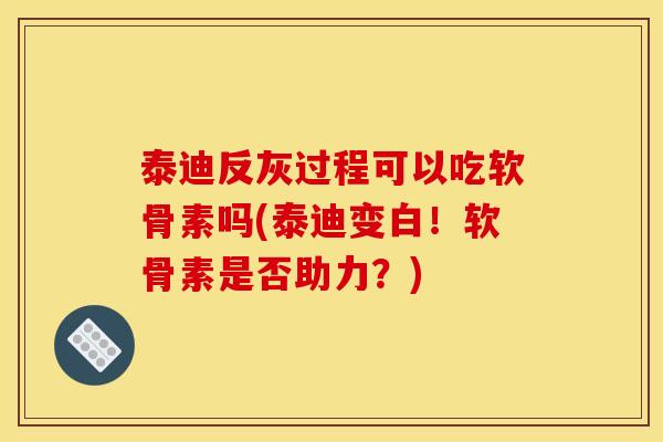 泰迪反灰过程可以吃软骨素吗(泰迪变白!软骨素是否助力?) 泰迪反灰过程可以吃软骨素吗(泰迪变白!软骨素是否助力?)