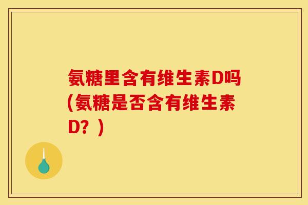 氨糖里含有维生素D吗(氨糖是否含有维生素D？)